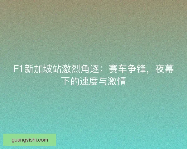F1新加坡站激烈角逐：赛车争锋，夜幕下的速度与激情