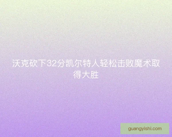 沃克砍下32分凯尔特人轻松击败魔术取得大胜 沃克砍下32分凯尔特人轻松击败魔术取得大胜