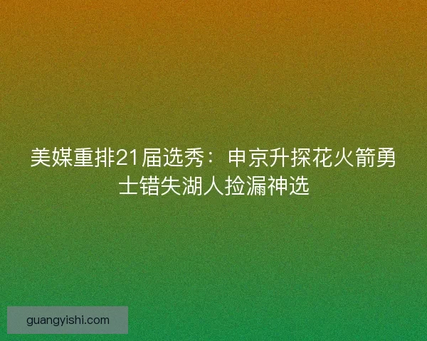 美媒重排21届选秀：申京升探花火箭勇士错失湖人捡漏神选