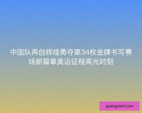中国队再创辉煌勇夺第34枚金牌书写赛场新篇章奥运征程高光时刻