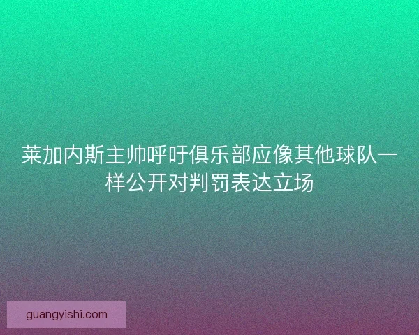 莱加内斯主帅呼吁俱乐部应像其他球队一样公开对判罚表达立场 莱加内斯主帅呼吁俱乐部应像其他球队一样公开对判罚表达立场