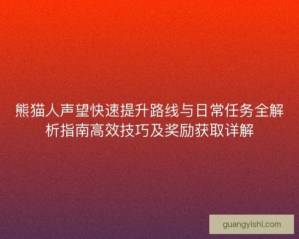 熊猫人声望快速提升路线与日常任务全解析指南高效技巧及奖励获取详解
