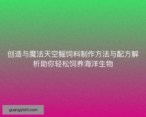 创造与魔法天空鳐饲料制作方法与配方解析助你轻松饲养海洋生物 创造与魔法天空鳐饲料制作方法与配方解析助你轻松饲养海洋生物