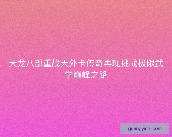天龙八部重战天外卡传奇再现挑战极限武学巅峰之路 天龙八部重战天外卡传奇再现挑战极限武学巅峰之路