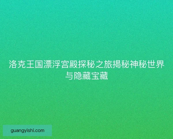 洛克王国漂浮宫殿探秘之旅揭秘神秘世界与隐藏宝藏