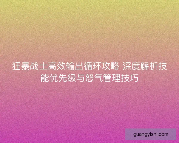 狂暴战士高效输出循环攻略 深度解析技能优先级与怒气管理技巧