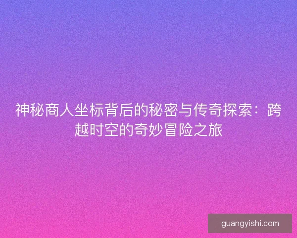 神秘商人坐标背后的秘密与传奇探索：跨越时空的奇妙冒险之旅