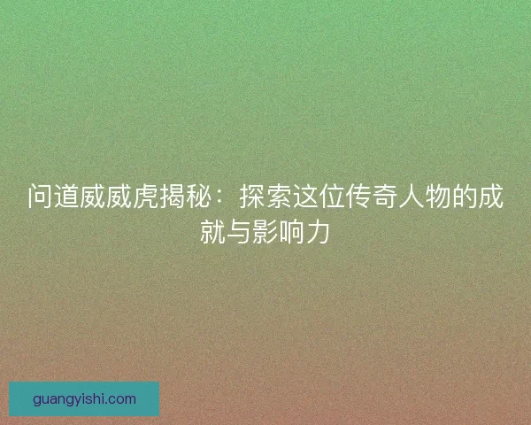 问道威威虎揭秘：探索这位传奇人物的成就与影响力