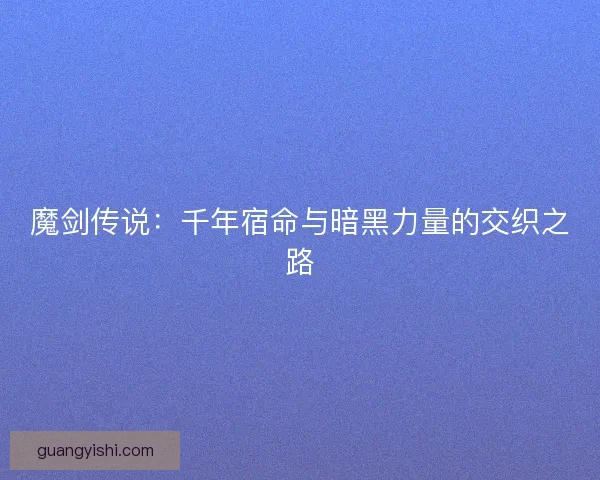 魔剑传说：千年宿命与暗黑力量的交织之路