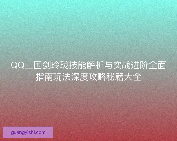 QQ三国剑玲珑技能解析与实战进阶全面指南玩法深度攻略秘籍大全