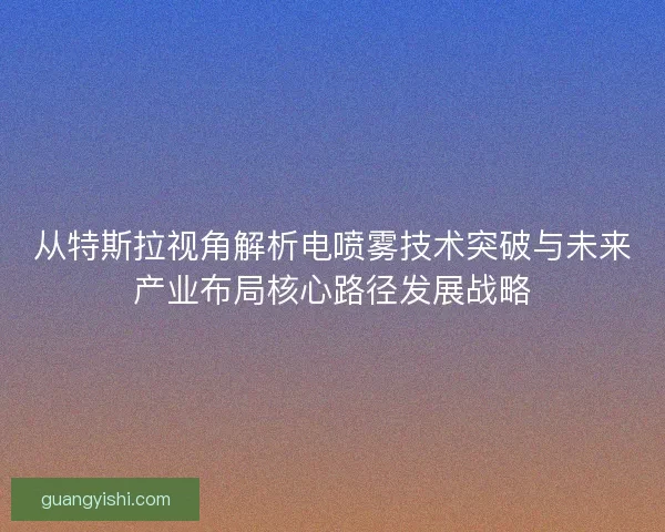 从特斯拉视角解析电喷雾技术突破与未来产业布局核心路径发展战略