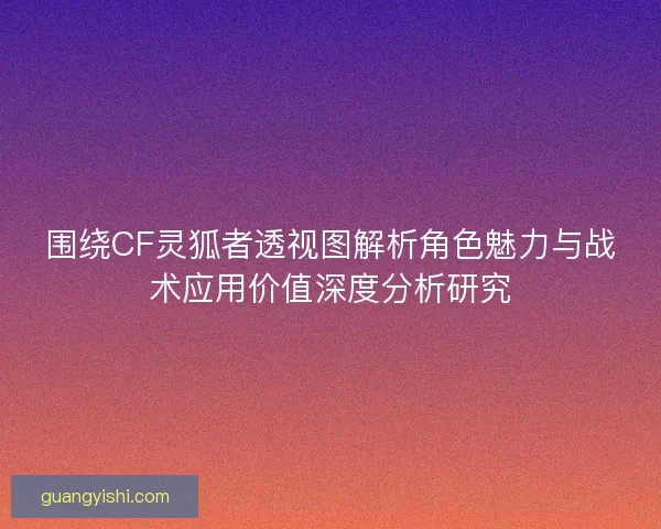 围绕CF灵狐者透视图解析角色魅力与战术应用价值深度分析研究