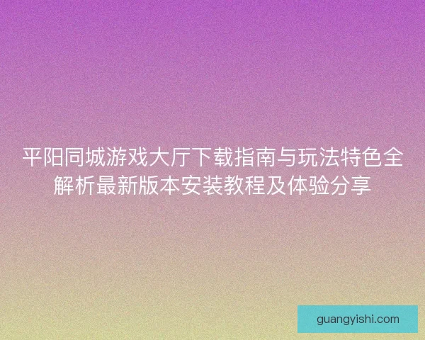 平阳同城游戏大厅下载指南与玩法特色全解析最新版本安装教程及体验分享 平阳同城游戏大厅下载指南与玩法特色全解析最新版本安装教程及体验分享