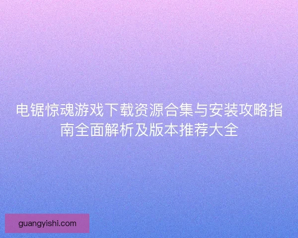 电锯惊魂游戏下载资源合集与安装攻略指南全面解析及版本推荐大全 电锯惊魂游戏下载资源合集与安装攻略指南全面解析及版本推荐大全
