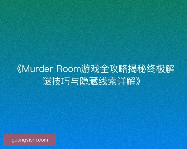 《Murder Room游戏全攻略揭秘终极解谜技巧与隐藏线索详解》