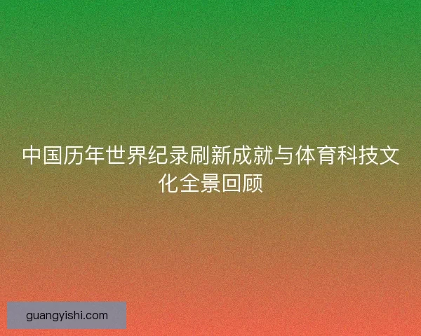 中国历年世界纪录刷新成就与体育科技文化全景回顾