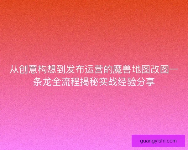 从创意构想到发布运营的魔兽地图改图一条龙全流程揭秘实战经验分享