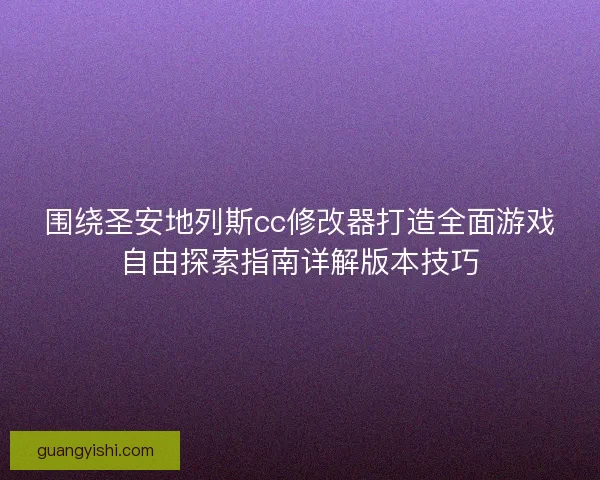 围绕圣安地列斯cc修改器打造全面游戏自由探索指南详解版本技巧 围绕圣安地列斯cc修改器打造全面游戏自由探索指南详解版本技巧