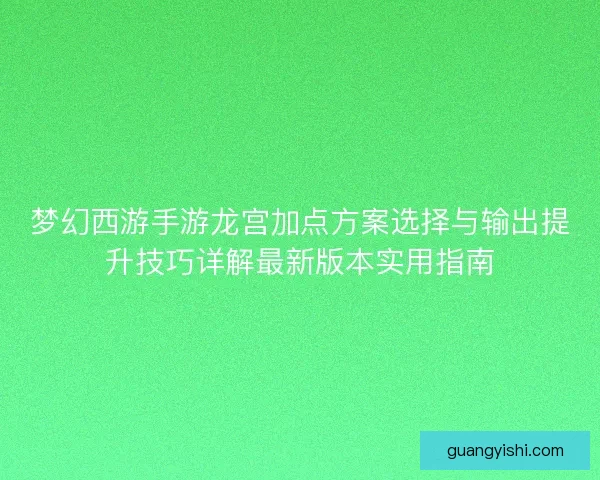 梦幻西游手游龙宫加点方案选择与输出提升技巧详解最新版本实用指南