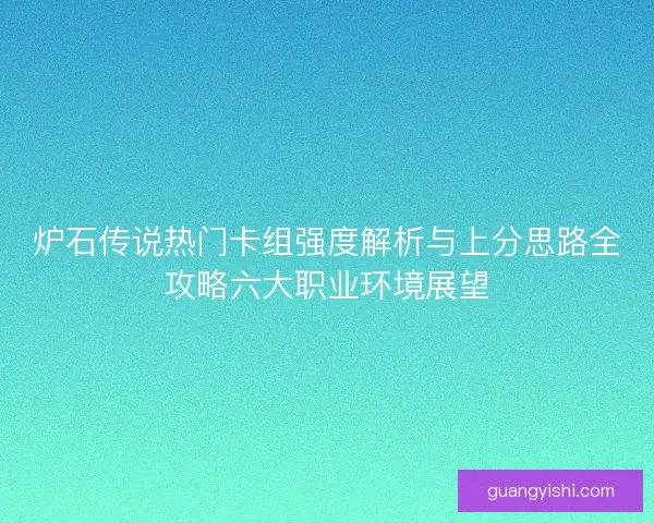 炉石传说热门卡组强度解析与上分思路全攻略六大职业环境展望