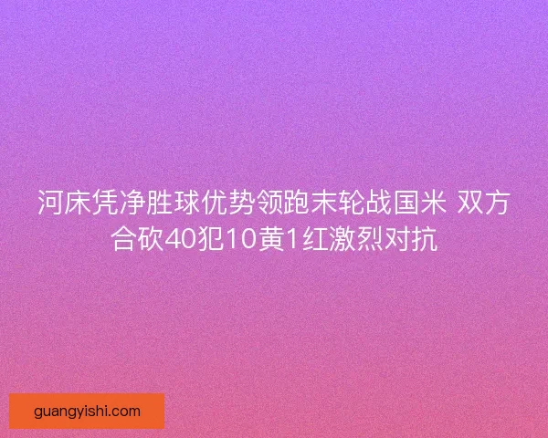 河床凭净胜球优势领跑末轮战国米 双方合砍40犯10黄1红激烈对抗
