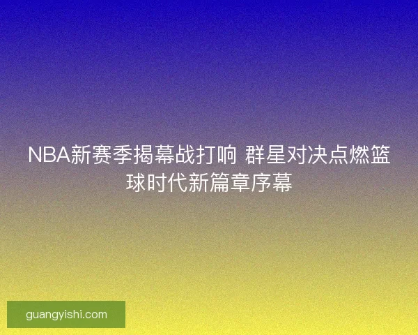 NBA新赛季揭幕战打响 群星对决点燃篮球时代新篇章序幕