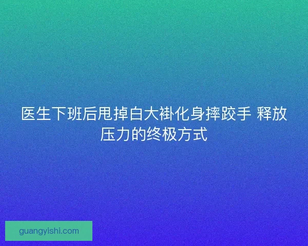 医生下班后甩掉白大褂化身摔跤手 释放压力的终极方式