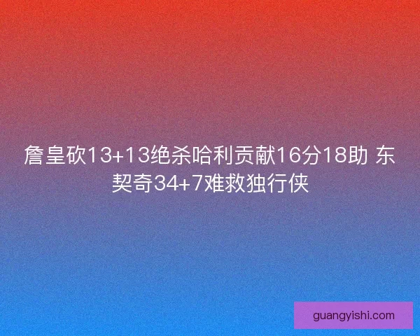詹皇砍13+13绝杀哈利贡献16分18助 东契奇34+7难救独行侠 詹皇砍13+13绝杀哈利贡献16分18助 东契奇34+7难救独行侠