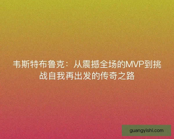 韦斯特布鲁克:从震撼全场的MVP到挑战自我再出发的传奇之路 韦斯特布鲁克:从震撼全场的MVP到挑战自我再出发的传奇之路