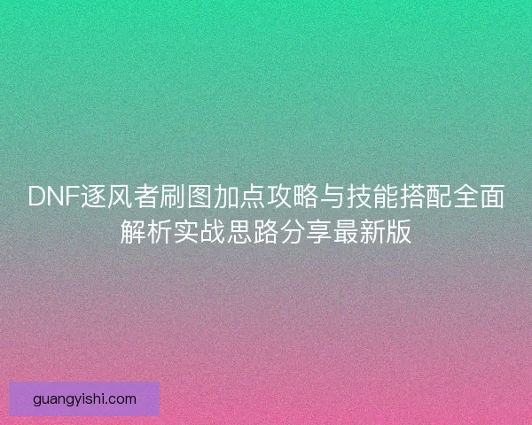 DNF逐风者刷图加点攻略与技能搭配全面解析实战思路分享最新版 DNF逐风者刷图加点攻略与技能搭配全面解析实战思路分享最新版