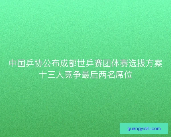 中国乒协公布成都世乒赛团体赛选拔方案十三人竞争最后两名席位