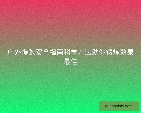 户外慢跑安全指南科学方法助你锻炼效果最佳