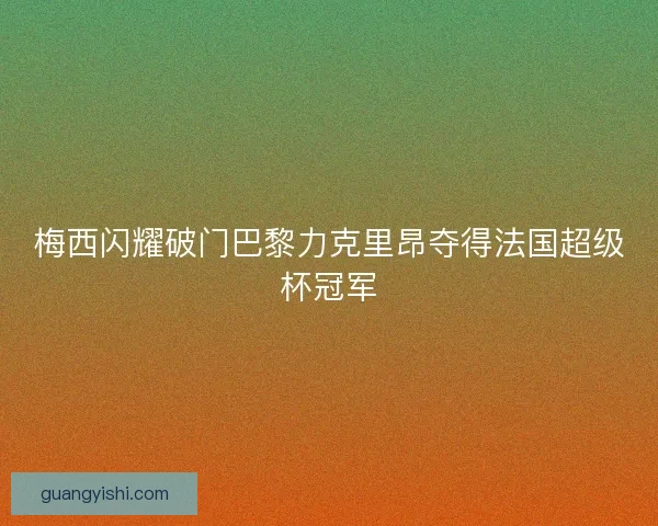 梅西闪耀破门巴黎力克里昂夺得法国超级杯冠军