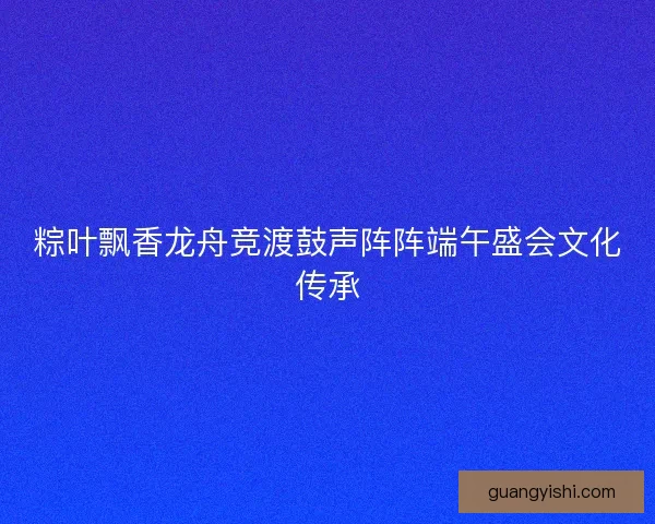 粽叶飘香龙舟竞渡鼓声阵阵端午盛会文化传承