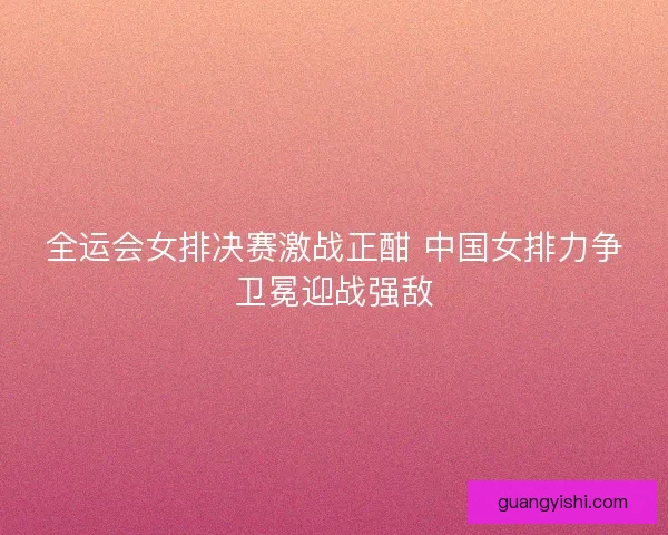 全运会女排决赛激战正酣 中国女排力争卫冕迎战强敌