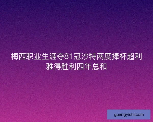梅西职业生涯夺81冠沙特两度捧杯超利雅得胜利四年总和