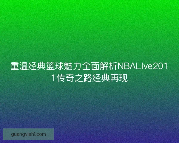 重温经典篮球魅力全面解析NBALive2011传奇之路经典再现