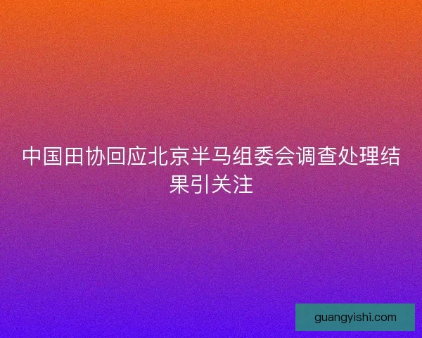 中国田协回应北京半马组委会调查处理结果引关注