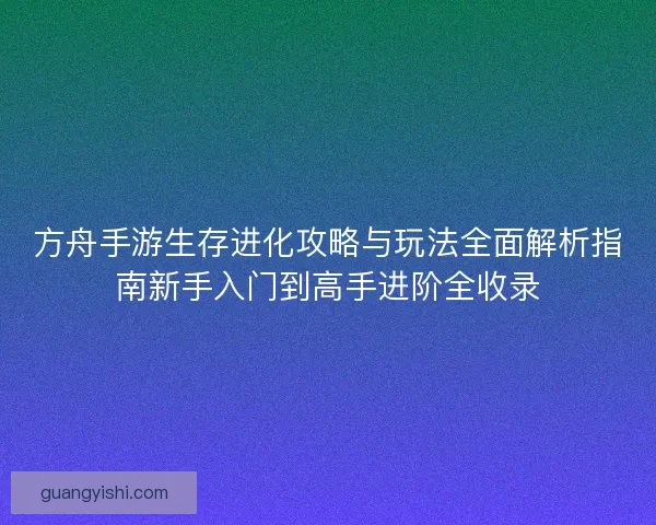 方舟手游生存进化攻略与玩法全面解析指南新手入门到高手进阶全收录