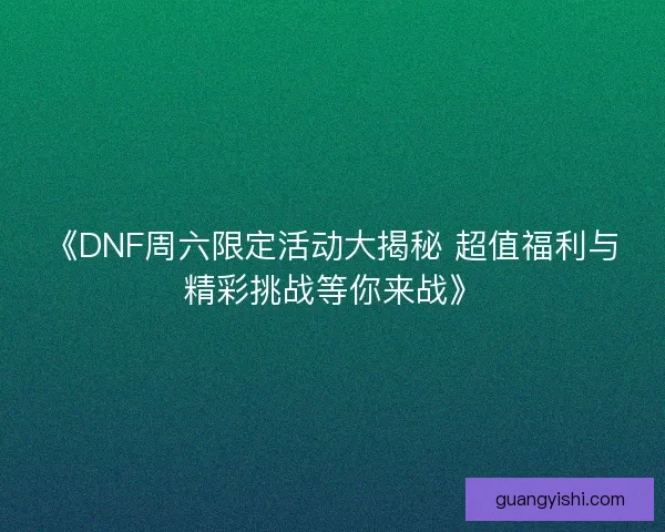 《DNF周六限定活动大揭秘 超值福利与精彩挑战等你来战》