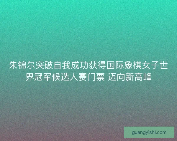 朱锦尔突破自我成功获得国际象棋女子世界冠军候选人赛门票 迈向新高峰