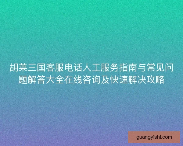 胡莱三国客服电话人工服务指南与常见问题解答大全在线咨询及快速解决攻略