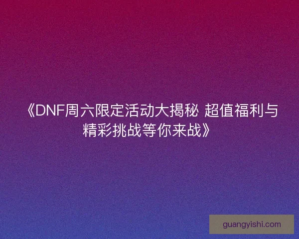 《DNF周六限定活动大揭秘 超值福利与精彩挑战等你来战》