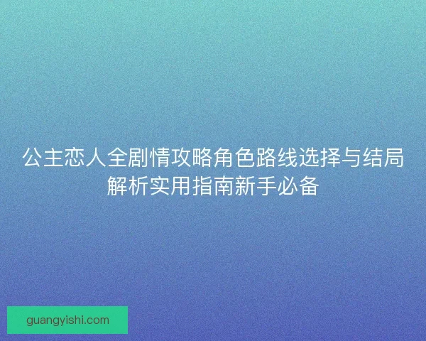 公主恋人全剧情攻略角色路线选择与结局解析实用指南新手必备