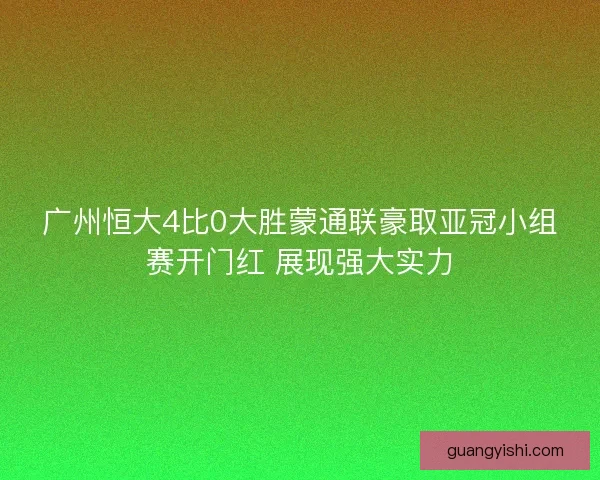 广州恒大4比0大胜蒙通联豪取亚冠小组赛开门红 展现强大实力 广州恒大4比0大胜蒙通联豪取亚冠小组赛开门红 展现强大实力