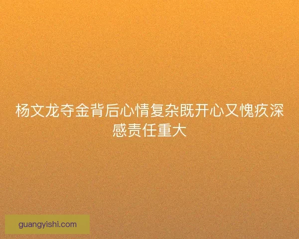 杨文龙夺金背后心情复杂既开心又愧疚深感责任重大