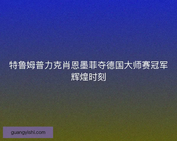 特鲁姆普力克肖恩墨菲夺德国大师赛冠军辉煌时刻