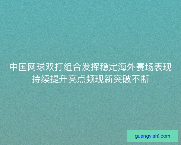 中国网球双打组合发挥稳定海外赛场表现持续提升亮点频现新突破不断