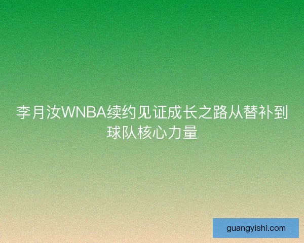 李月汝WNBA续约见证成长之路从替补到球队核心力量