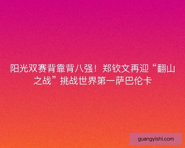 阳光双赛背靠背八强！郑钦文再迎 “翻山之战” 挑战世界第一萨巴伦卡
